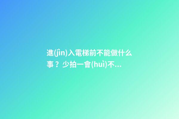 進(jìn)入電梯前不能做什么事？少拍一會(huì)不會(huì)怎樣